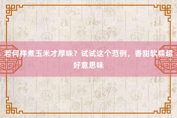 若何样煮玉米才厚味？试试这个范例，香甜软糯超好意思味