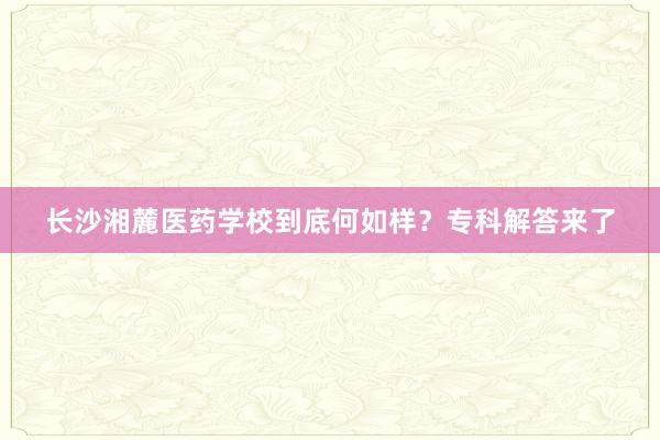 长沙湘麓医药学校到底何如样？专科解答来了