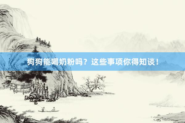 狗狗能喝奶粉吗？这些事项你得知谈！
