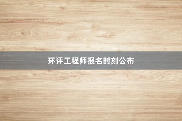 环评工程师报名时刻公布