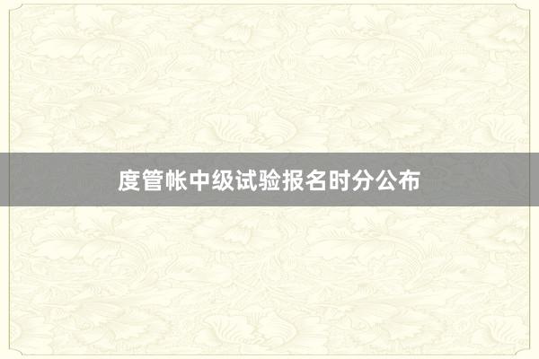 度管帐中级试验报名时分公布