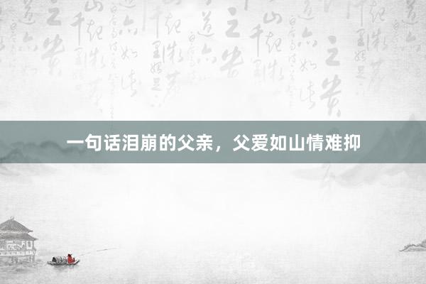 一句话泪崩的父亲，父爱如山情难抑