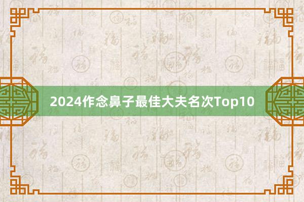 2024作念鼻子最佳大夫名次Top10